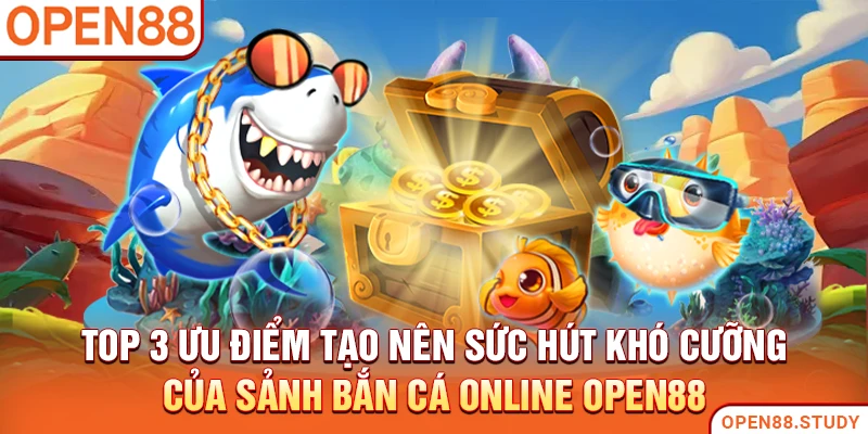 Top 3 ưu điểm tạo nên sức hút khó cưỡng của sảnh bắn cá online Open88