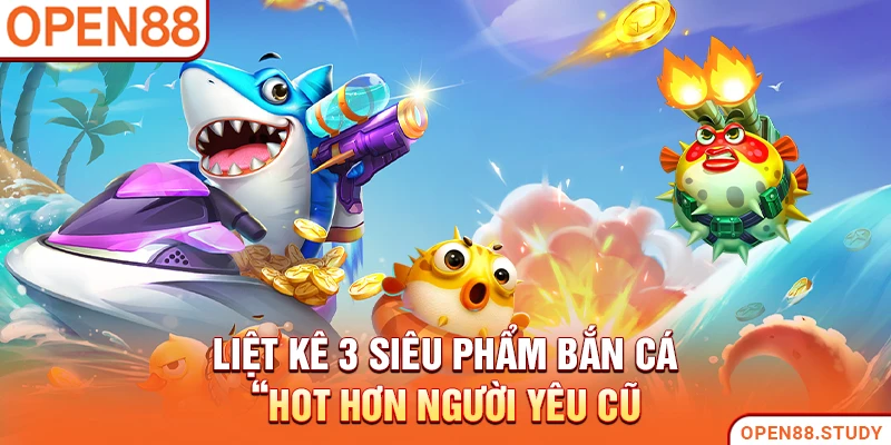 Liệt kê 3 siêu phẩm bắn cá “hot hơn người yêu cũ”